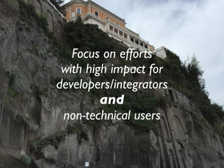 Focus on efforts
with high impact for
developers/integrators
and
non-technical users