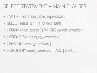 SELECT STATEMENT – MAIN CLAUSES
• [ WITH <common_table_expression>]
• SELECT select_list [ INTO new_table ]
• [ FROM table_source ] [ WHERE search_condition ]
• [ GROUP BY group_by_expression ]
• [ HAVING search_condition ]
• [ ORDER BY order_expression [ ASC | DESC ] ]
 