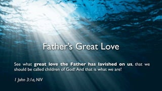 Father’s Great Love
See what great love the Father has lavished on us, that we
should be called children of God! And that is what we are!
1 John 3:1a, NIV