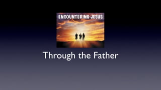 Through the Father
ENCOUNTERING JESUS