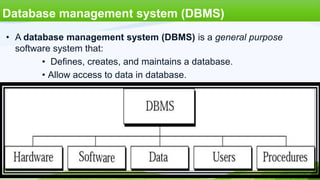 Database management system (DBMS)
• A database management system (DBMS) is a general purpose
software system that:
• Defines, creates, and maintains a database.
• Allow access to data in database.

 