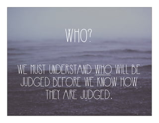 WH0?
WE MUST UNDERSTAND WHO WILL BE
JUDGED BEFORE WE KNOW HOW
THEY ARE JUDGED.