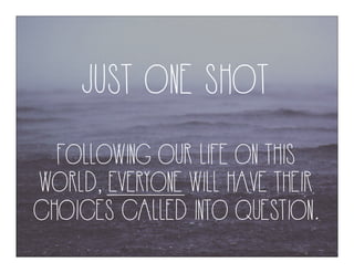 JUST ONE SHOT
FOLLOWING OUR LIFE ON THIS
WORLD, EVERYONE WILL HAVE THEIR
CHOICES CALLED INTO QUESTION.