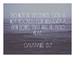 DO NOT BE DECEIVED, GOD IS
NOT MOCKED; FOR WHATEVER A
MAN SOWS, THAT WILL HE ALSO
REAP.
GALATIANS 6:7