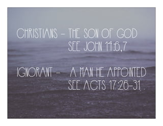 CHRISTIANS - THE SON OF GOD
SEE JOHN 14:6,7
IGNORANT - A MAN HE APPOINTED
SEE ACTS 17:26-31