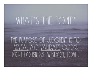 WHAT’S THE POINT?
THE PURPOSE OF JUDGMENT IS TO
REVEAL AND VALIDATE GOD’S
RIGHTEOUSNESS, WISDOM, LOVE.
