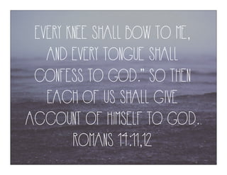 EVERY KNEE SHALL BOW TO ME,
AND EVERY TONGUE SHALL
CONFESS TO GOD.” SO THEN
EACH OF US SHALL GIVE
ACCOUNT OF HIMSELF TO GOD.
ROMANS 14:11,12