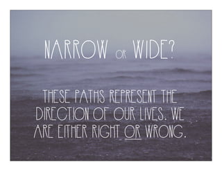 NARROW OR WIDE?
THESE PATHS REPRESENT THE
DIRECTION OF OUR LIVES. WE
ARE EITHER RIGHT OR WRONG.