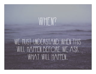WHEN?
WE MUST UNDERSTAND WHEN THIS
WILL HAPPEN BEFORE WE ASK
WHAT WILL HAPPEN.