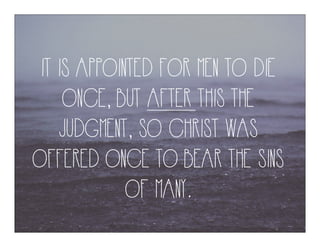 IT IS APPOINTED FOR MEN TO DIE
ONCE, BUT AFTER THIS THE
JUDGMENT, SO CHRIST WAS
OFFERED ONCE TO BEAR THE SINS
OF MANY.