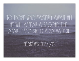 TO THOSE WHO EAGERLY AWAIT HIM
HE WILL APPEAR A SECOND TIME,
APART FROM SIN, FOR SALVATION.
HEBREWS 9:27,28