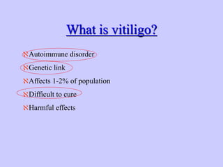 What is vitiligo?
Autoimmune disorder
Genetic link
Affects 1-2% of population
Difficult to cure
Harmful effects
 