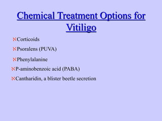 Chemical Treatment Options for
Vitiligo
Corticoids
Psoralens (PUVA)
Phenylalanine
P-aminobenzoic acid (PABA)
Cantharidin, a blister beetle secretion
 