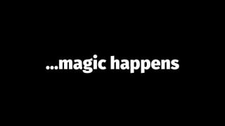 ...magic happens