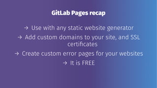 GitLab Pages recap
→ Use with any static website generator
→ Add custom domains to your site, and SSL
certificates
→ Create custom error pages for your websites
→ It is FREE