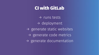 CI with GitLab
→ runs tests
→ deployment
→ generate static websites
→ generate code metrics
→ generate documentation