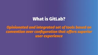 What is GitLab?
Opinionated and integrated set of tools based on
convention over configuration that offers superior
user experience