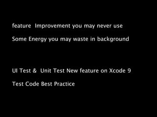 feature Improvement you may never use
Some Energy you may waste in background
UI Test & Unit Test New feature on Xcode 9
Test Code Best Practice