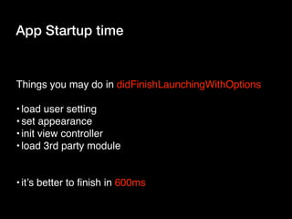 App Startup time
Things you may do in didFinishLaunchingWithOptions
•load user setting
•set appearance
•init view controller
•load 3rd party module
•it’s better to finish in 600ms