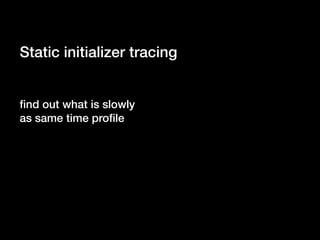 Static initializer tracing
find out what is slowly
as same time profile