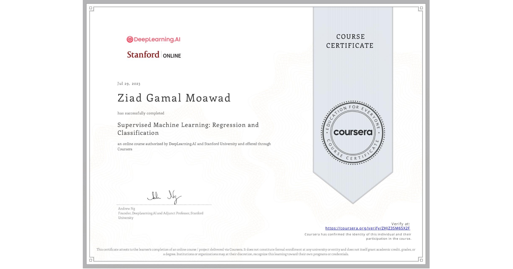 View certificate for Ziad Gamal Moawad, Supervised Machine Learning: Regression and Classification , an online non-credit course authorized by DeepLearning.AI & Stanford University and offered through Coursera