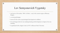 Lev Semyonovich Vygotsky
• was born on November  1896  in Orsha  -a city in the western region of Russian 
Empire.
• a soviet