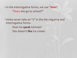 • In the interrogative forms, we use "does". 
 "Does she go to school?"  
 
• Verbs never take an "s" in the the negative and