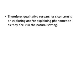• Therefore, qualitative researcher’s concern is 
on exploring and/or explaining phenomenon 
as they occur in the natural set