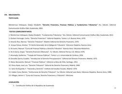 VIII. BIBLIOGRAFÍA:
TEXTO GUÍA:
Monterroso Velásquez, Gladys Elizabeth. "Derecho Financiero, Finanzas Públicas y Fu